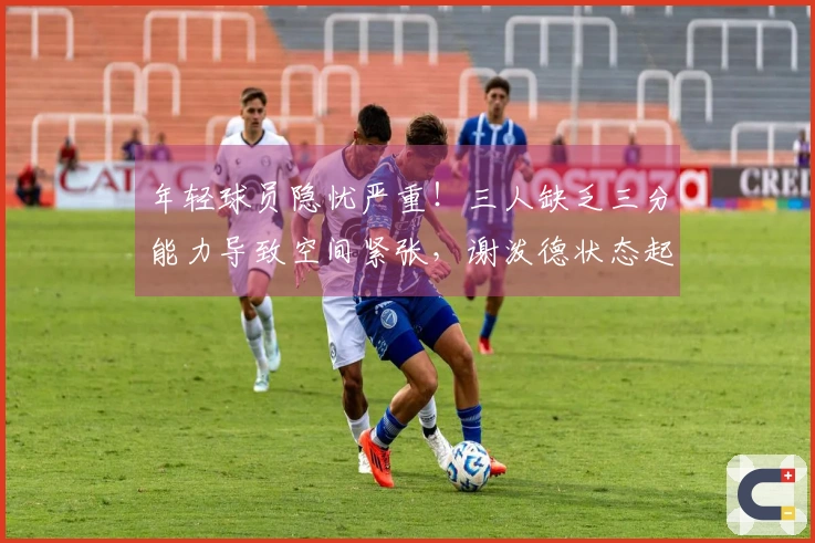 年轻球员隐忧严重！三人缺乏三分能力导致空间紧张，谢泼德状态起伏不定。