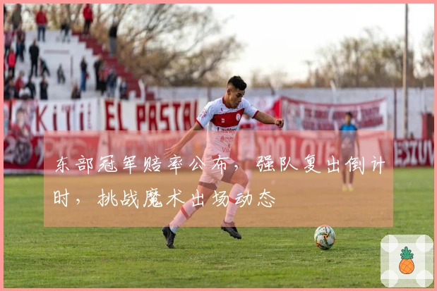 东部冠军赔率公布，强队复出倒计时，挑战魔术出场动态