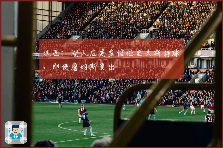 沃西：湖人应更多信任里夫斯持球，即便詹姆斯复出