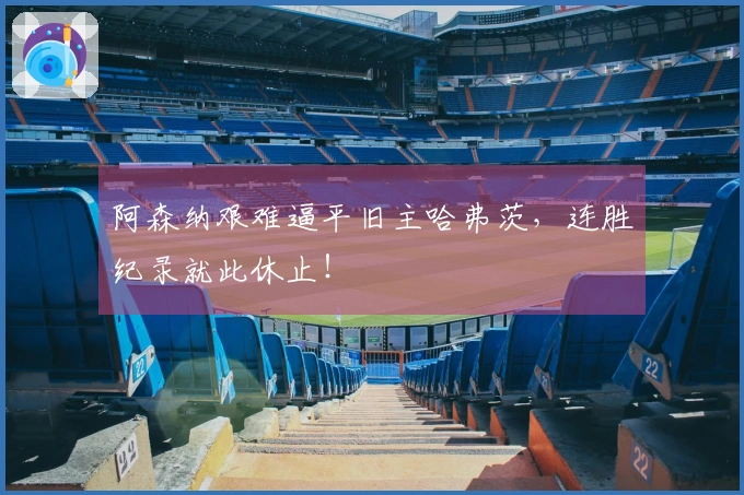 阿森纳艰难逼平旧主哈弗茨，连胜纪录就此休止！