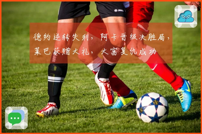 德约逆转失利，阿卡晋级决胜局，莱巴获赠大礼，大富复仇成功