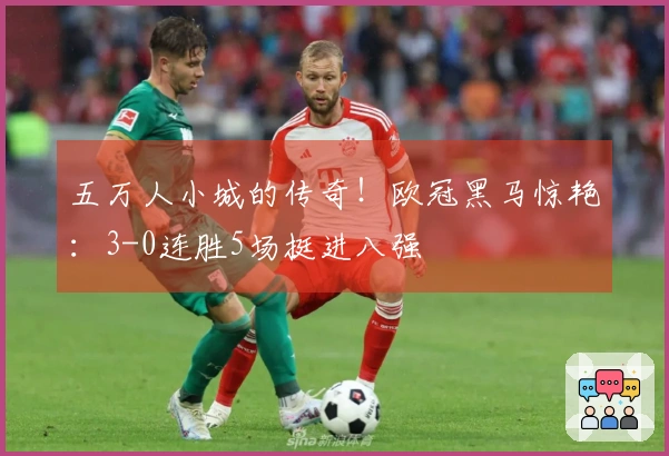 五万人小城的传奇！欧冠黑马惊艳：3-0连胜5场挺进八强