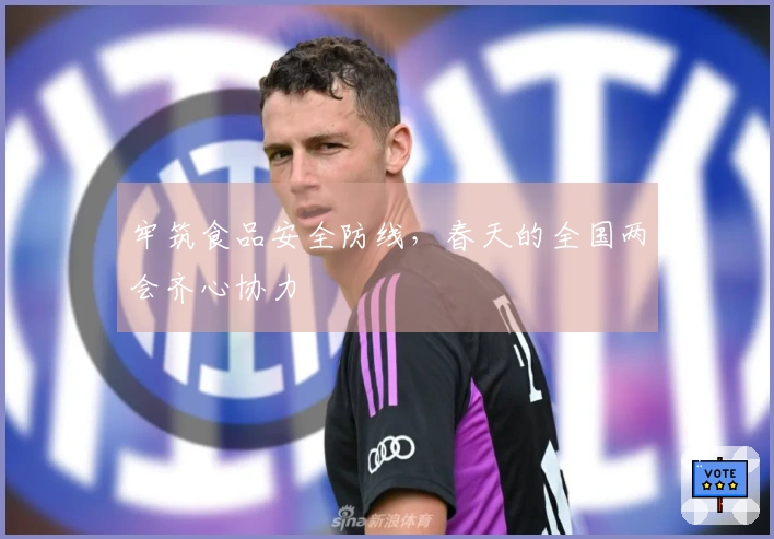 牢筑食品安全防线，春天的全国两会齐心协力