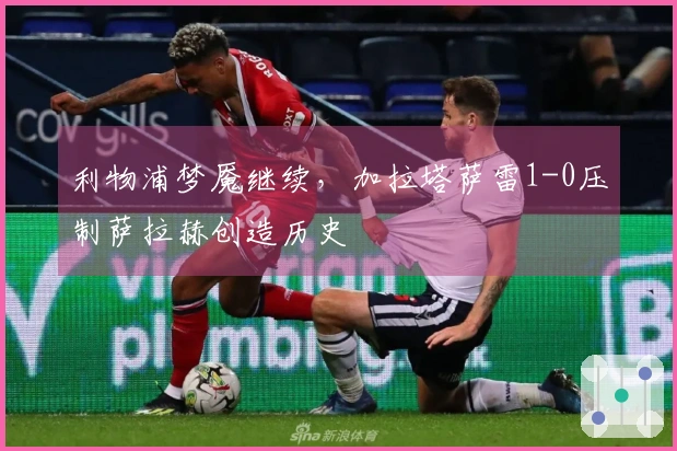 利物浦梦魇继续，加拉塔萨雷1-0压制萨拉赫创造历史