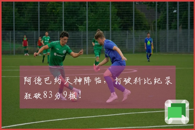 阿德巴约天神降临，打破科比纪录狂砍83分9板！