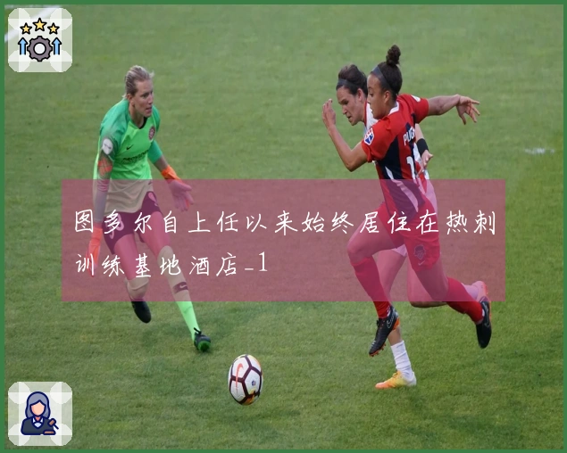 图多尔自上任以来始终居住在热刺训练基地酒店_1