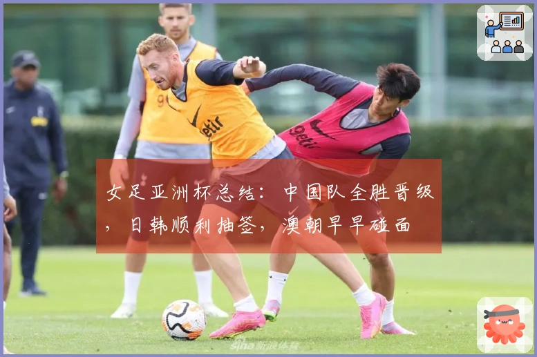 女足亚洲杯总结：中国队全胜晋级，日韩顺利抽签，澳朝早早碰面