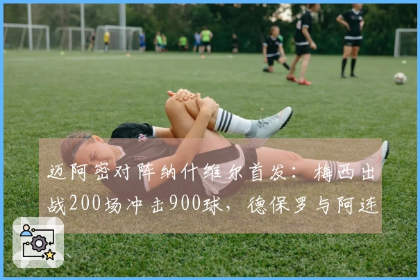 迈阿密对阵纳什维尔首发：梅西出战200场冲击900球，德保罗与阿连德参战