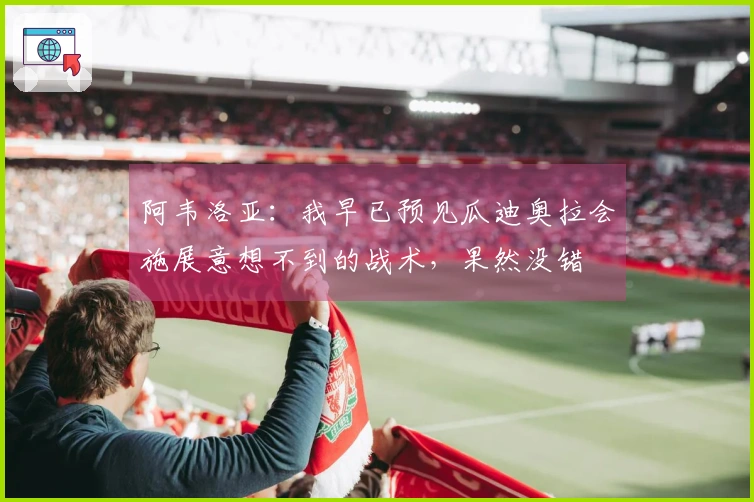 阿韦洛亚：我早已预见瓜迪奥拉会施展意想不到的战术，果然没错