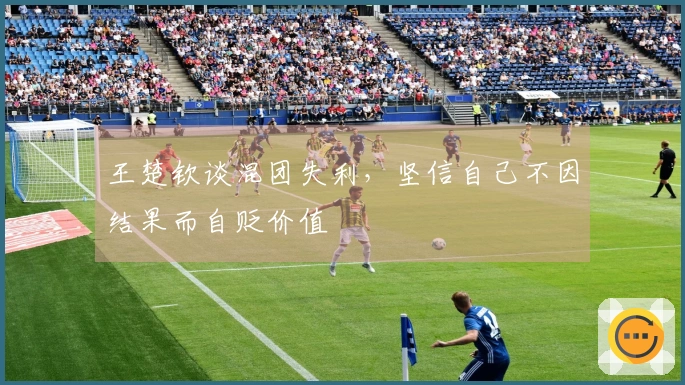 王楚钦谈混团失利，坚信自己不因结果而自贬价值