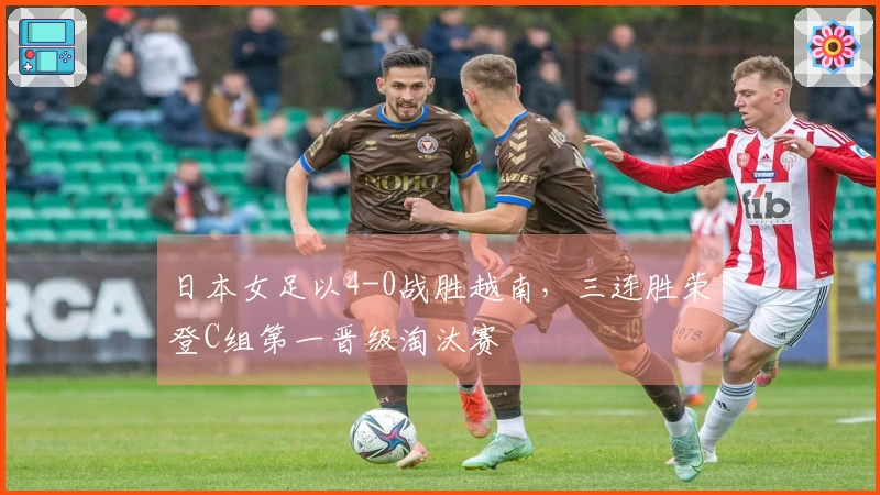 日本女足以4-0战胜越南，三连胜荣登C组第一晋级淘汰赛