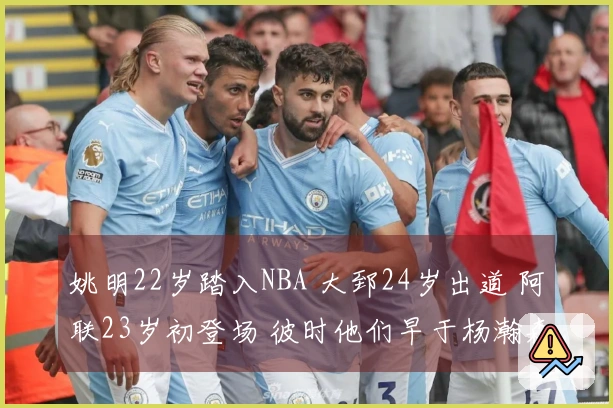 姚明22岁踏入NBA 大郅24岁出道 阿联23岁初登场 彼时他们早于杨瀚森展现成熟