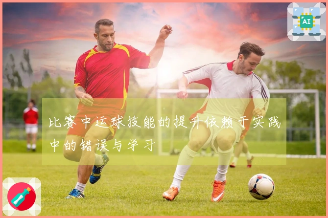 比赛中运球技能的提升依赖于实践中的错误与学习