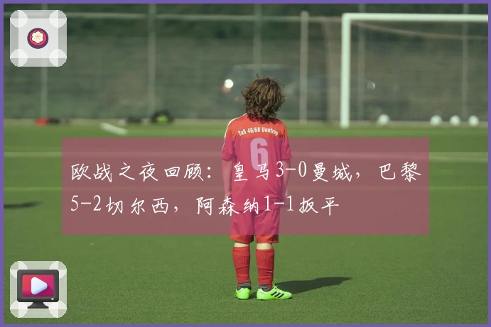 欧战之夜回顾：皇马3-0曼城，巴黎5-2切尔西，阿森纳1-1扳平