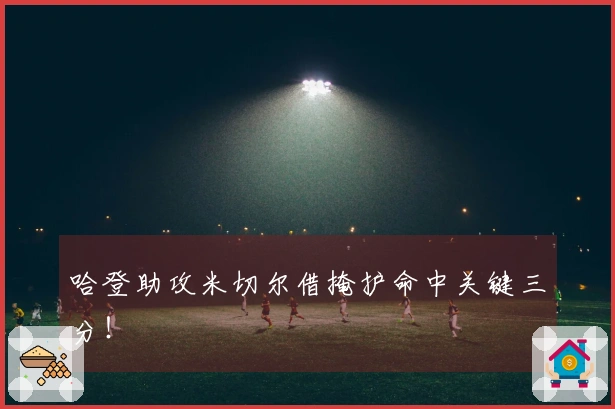 哈登助攻米切尔借掩护命中关键三分！