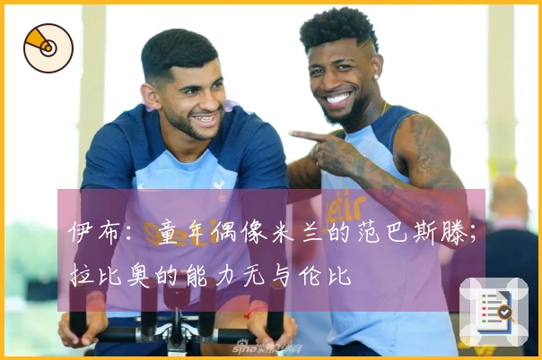 伊布：童年偶像米兰的范巴斯滕；拉比奥的能力无与伦比