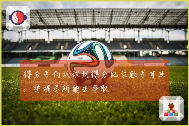 得分手们认识到得分纪录触手可及，将竭尽所能去争取