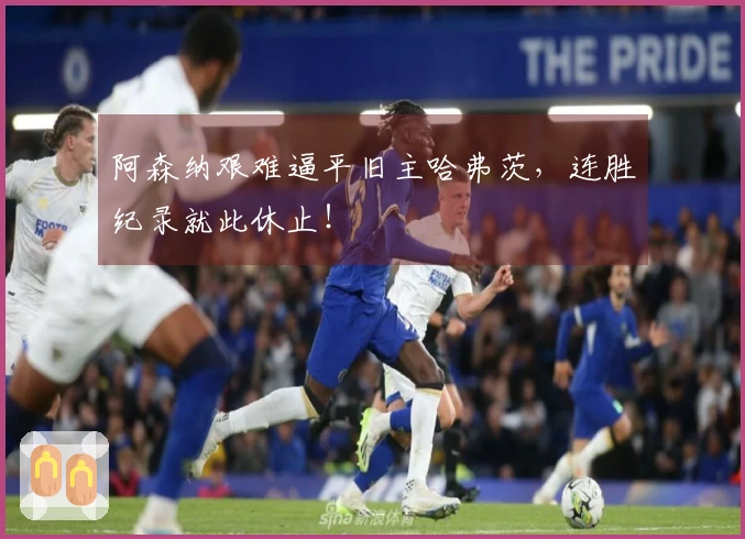 阿森纳艰难逼平旧主哈弗茨，连胜纪录就此休止！