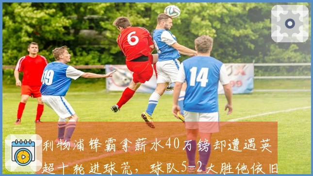 利物浦锋霸拿薪水40万镑却遭遇英超十轮进球荒，球队5-2大胜他依旧无贡献