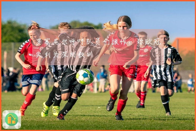 罗塞尼尔呼吁队员们振作，称欧冠失利为深刻教训