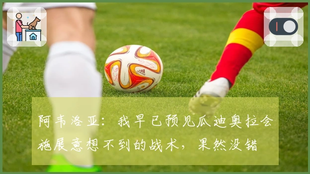 阿韦洛亚：我早已预见瓜迪奥拉会施展意想不到的战术，果然没错