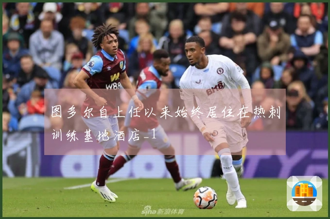 图多尔自上任以来始终居住在热刺训练基地酒店_1