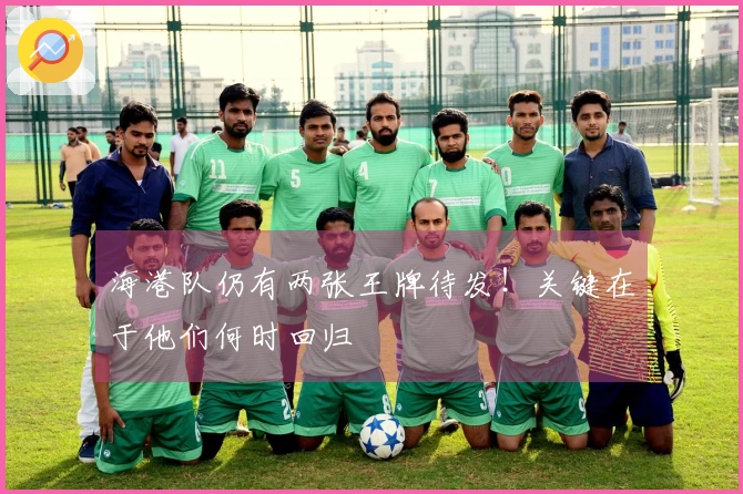 海港队仍有两张王牌待发！关键在于他们何时回归