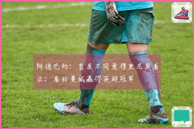 阿德巴约：首度不同意穆里尼奥看法；看好曼城赢得英超冠军
