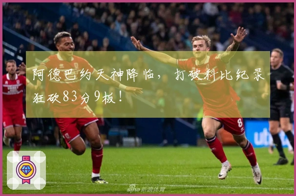 阿德巴约天神降临，打破科比纪录狂砍83分9板！