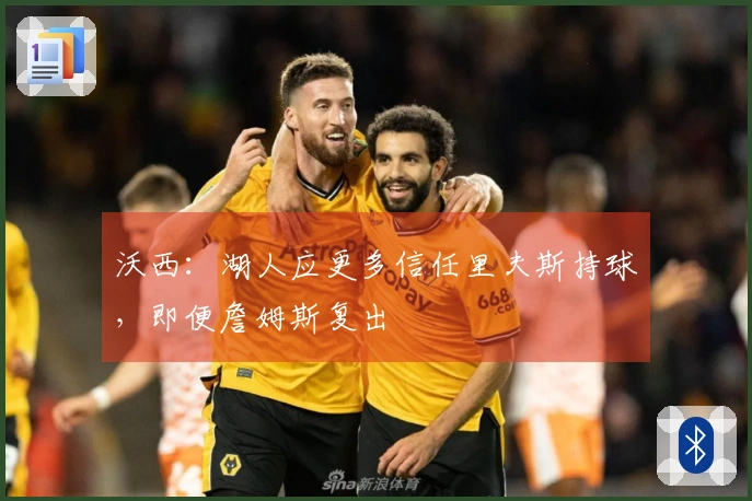 沃西：湖人应更多信任里夫斯持球，即便詹姆斯复出