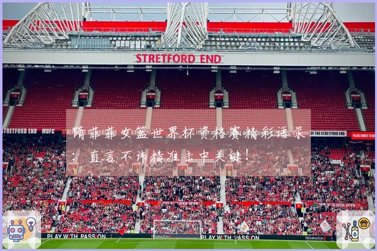 隋菲菲女篮世界杯资格赛精彩语录：直言不讳精准击中关键！